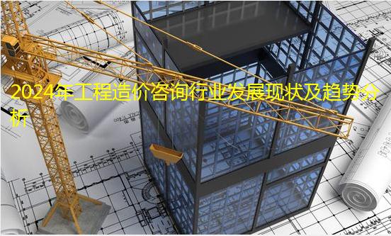 2024年工程造价咨询行业发展现状及趋势分析